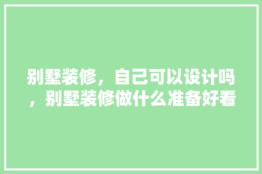 别墅装修，自己可以设计吗，别墅装修做什么准备好看图片。 别墅装修，自己可以设计吗，别墅装修做什么准备好看图片。 家居设计