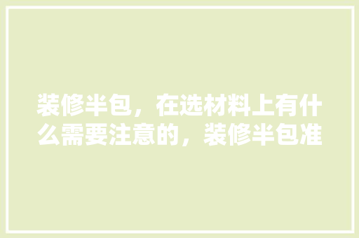 装修半包，在选材料上有什么需要注意的，装修半包准备什么主材好。 装修半包，在选材料上有什么需要注意的，装修半包准备什么主材好。 买房须知
