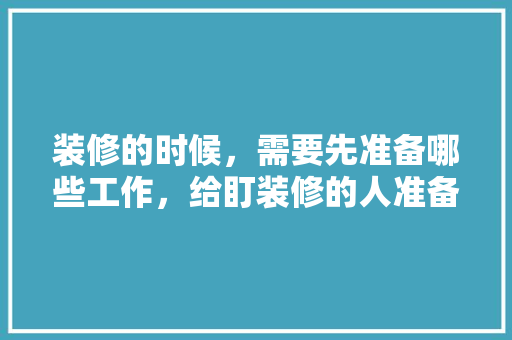 装修的时候，需要先准备哪些工作，给盯装修的人准备什么东西。 装修的时候，需要先准备哪些工作，给盯装修的人准备什么东西。 二手房