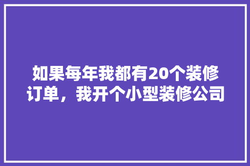 如果每年我都有20个装修订单，我开个小型装修公司可行不？有何建议，开装修公司的准备什么工作。 如果每年我都有20个装修订单，我开个小型装修公司可行不？有何建议，开装修公司的准备什么工作。 家居装饰