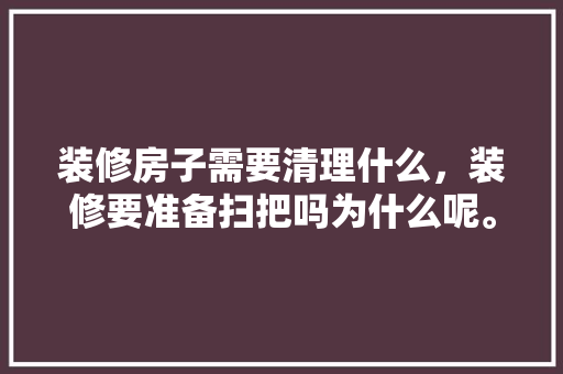 装修房子需要清理什么，装修要准备扫把吗为什么呢。 装修房子需要清理什么，装修要准备扫把吗为什么呢。 家居设计