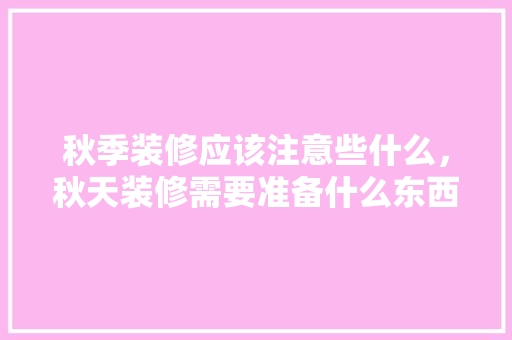 秋季装修应该注意些什么，秋天装修需要准备什么东西。 秋季装修应该注意些什么，秋天装修需要准备什么东西。 家居设计