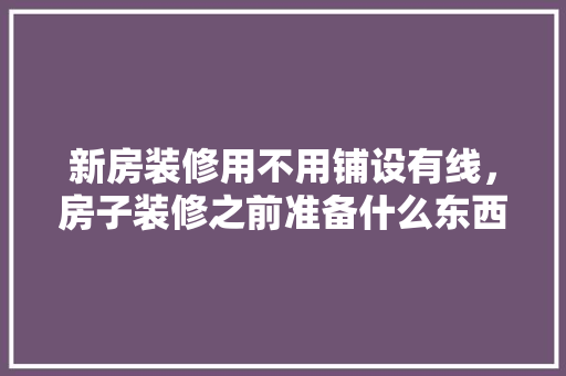 新房装修用不用铺设有线，房子装修之前准备什么东西。 新房装修用不用铺设有线，房子装修之前准备什么东西。 家居设计