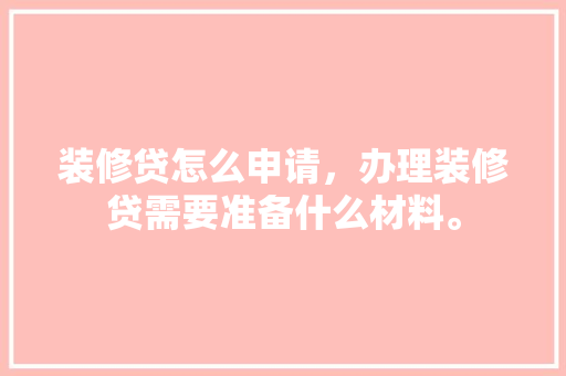 装修贷怎么申请，办理装修贷需要准备什么材料。 装修贷怎么申请，办理装修贷需要准备什么材料。 家居装饰