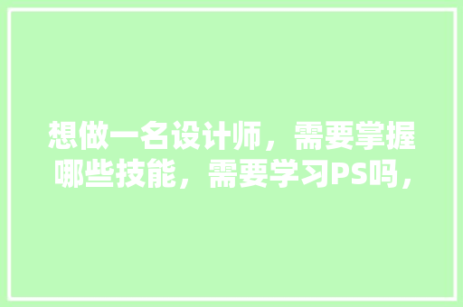 想做一名设计师，需要掌握哪些技能，需要学习PS吗，设计师装修前期准备什么东西。 想做一名设计师，需要掌握哪些技能，需要学习PS吗，设计师装修前期准备什么东西。 家居设计