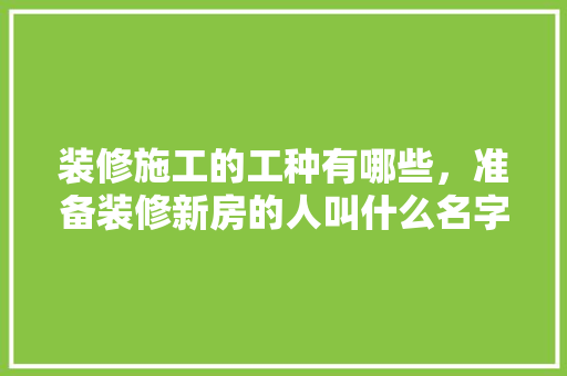 装修施工的工种有哪些，准备装修新房的人叫什么名字。 装修施工的工种有哪些，准备装修新房的人叫什么名字。 二手房