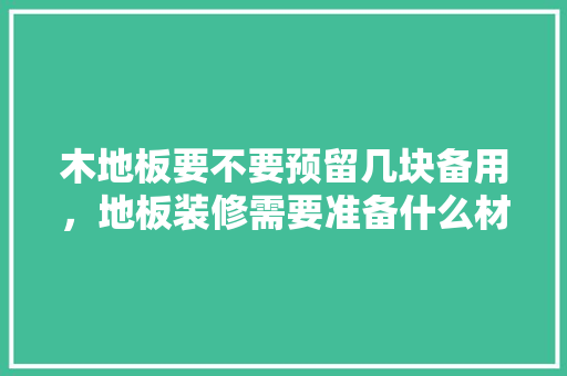木地板要不要预留几块备用，地板装修需要准备什么材料。 木地板要不要预留几块备用，地板装修需要准备什么材料。 家居装饰