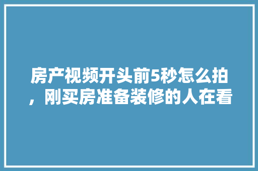 房产视频开头前5秒怎么拍，刚买房准备装修的人在看什么视频呢。 房产视频开头前5秒怎么拍，刚买房准备装修的人在看什么视频呢。 二手房