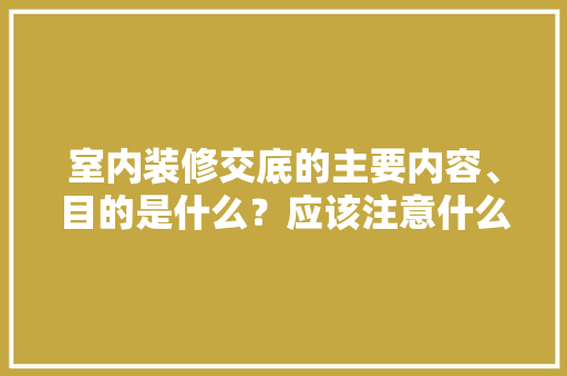 室内装修交底的主要内容、目的是什么？应该注意什么，室内装修什么要提前准备呢。 室内装修交底的主要内容、目的是什么？应该注意什么，室内装修什么要提前准备呢。 买房须知