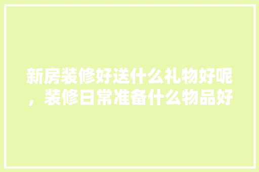 新房装修好送什么礼物好呢，装修日常准备什么物品好。 新房装修好送什么礼物好呢，装修日常准备什么物品好。 家居设计