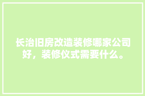 长治旧房改造装修哪家公司好，装修仪式需要什么。 长治旧房改造装修哪家公司好，装修仪式需要什么。 买房须知