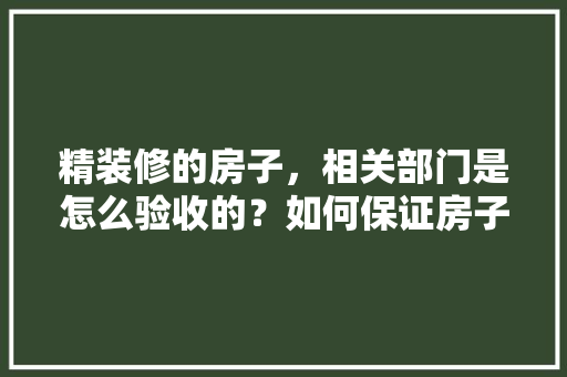 精装修的房子，相关部门是怎么验收的？如何保证房子的质量，精装修房子要准备些什么东西。 精装修的房子，相关部门是怎么验收的？如何保证房子的质量，精装修房子要准备些什么东西。 二手房