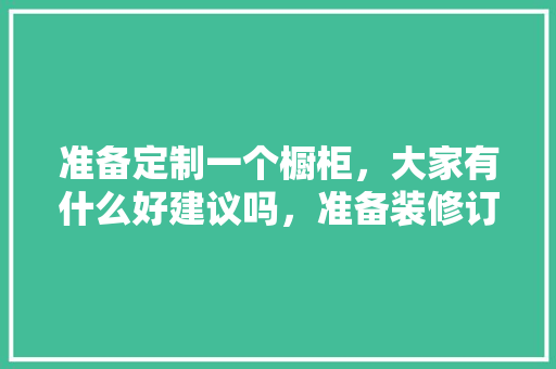 准备定制一个橱柜，大家有什么好建议吗，准备装修订做橱柜选什么材料。 准备定制一个橱柜，大家有什么好建议吗，准备装修订做橱柜选什么材料。 买房须知