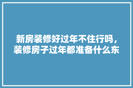 新房装修好过年不住行吗，装修房子过年都准备什么东西。 新房装修好过年不住行吗，装修房子过年都准备什么东西。 买房须知