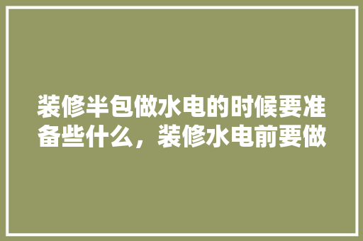 装修半包做水电的时候要准备些什么，装修水电前要做什么准备工作。 装修半包做水电的时候要准备些什么，装修水电前要做什么准备工作。 二手房