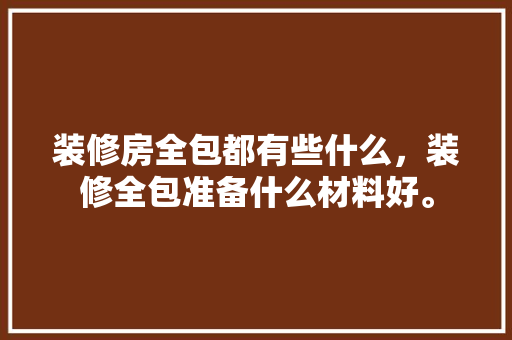 装修房全包都有些什么，装修全包准备什么材料好。 装修房全包都有些什么，装修全包准备什么材料好。 家居装饰