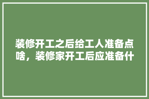 装修开工之后给工人准备点啥，装修家开工后应准备什么东西。 装修开工之后给工人准备点啥，装修家开工后应准备什么东西。 家居设计