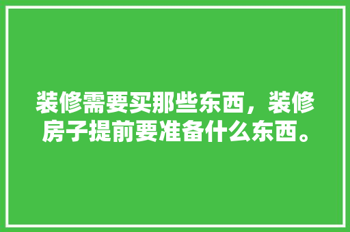 装修需要买那些东西，装修房子提前要准备什么东西。 装修需要买那些东西，装修房子提前要准备什么东西。 二手房