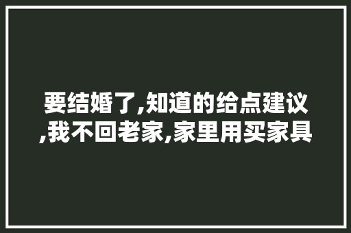 要结婚了,知道的给点建议,我不回老家,家里用买家具电器吗，装修前要准备什么电器呢。 要结婚了,知道的给点建议,我不回老家,家里用买家具电器吗，装修前要准备什么电器呢。 二手房