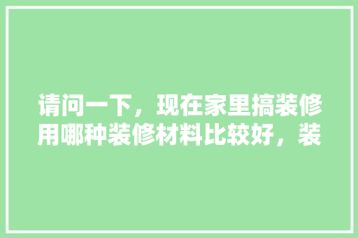 请问一下，现在家里搞装修用哪种装修材料比较好，装修材料准备什么材料好。 请问一下，现在家里搞装修用哪种装修材料比较好，装修材料准备什么材料好。 二手房