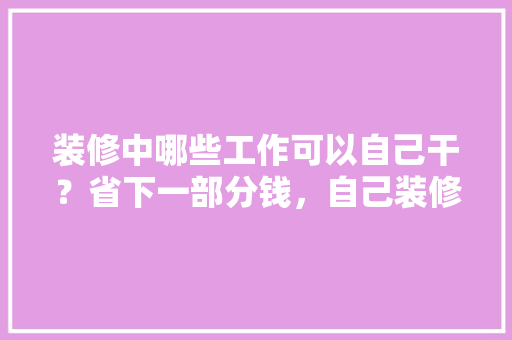 装修中哪些工作可以自己干？省下一部分钱，自己装修完准备什么材料好。 装修中哪些工作可以自己干？省下一部分钱，自己装修完准备什么材料好。 装修知识
