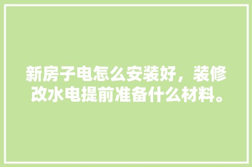 新房子电怎么安装好，装修改水电提前准备什么材料。 新房子电怎么安装好，装修改水电提前准备什么材料。 装修知识