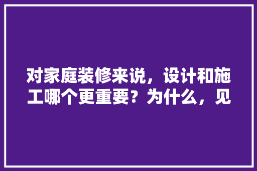 对家庭装修来说，设计和施工哪个更重要？为什么，见装修设计师前准备什么东西。 对家庭装修来说，设计和施工哪个更重要？为什么，见装修设计师前准备什么东西。 买房须知
