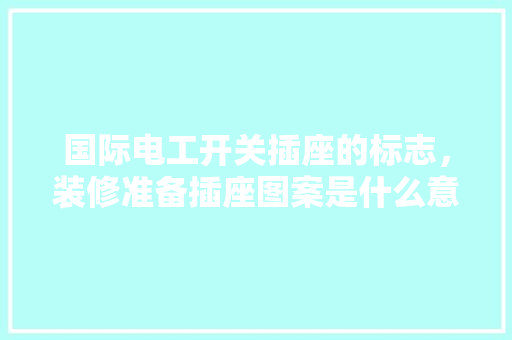 国际电工开关插座的标志，装修准备插座图案是什么意思。 国际电工开关插座的标志，装修准备插座图案是什么意思。 家居装饰