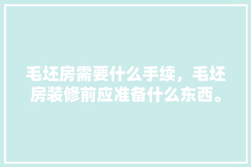 毛坯房需要什么手续，毛坯房装修前应准备什么东西。 毛坯房需要什么手续，毛坯房装修前应准备什么东西。 二手房