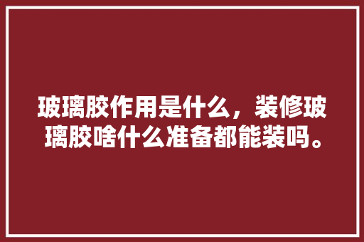 玻璃胶作用是什么，装修玻璃胶啥什么准备都能装吗。 玻璃胶作用是什么，装修玻璃胶啥什么准备都能装吗。 家居设计