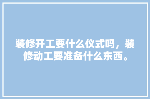 装修开工要什么仪式吗，装修动工要准备什么东西。 装修开工要什么仪式吗，装修动工要准备什么东西。 装修知识