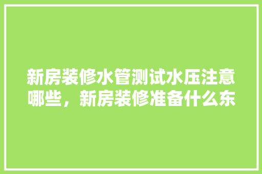 新房装修水管测试水压注意哪些，新房装修准备什么东西好。 新房装修水管测试水压注意哪些，新房装修准备什么东西好。 买房须知