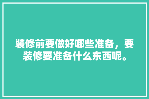 装修前要做好哪些准备，要装修要准备什么东西呢。 装修前要做好哪些准备，要装修要准备什么东西呢。 装修知识