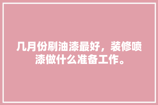 几月份刷油漆最好，装修喷漆做什么准备工作。 几月份刷油漆最好，装修喷漆做什么准备工作。 二手房