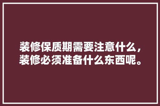 装修保质期需要注意什么，装修必须准备什么东西呢。 装修保质期需要注意什么，装修必须准备什么东西呢。 家居设计