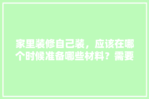 家里装修自己装，应该在哪个时候准备哪些材料？需要几个月时间，装修前业主做什么准备工作。 家里装修自己装，应该在哪个时候准备哪些材料？需要几个月时间，装修前业主做什么准备工作。 二手房