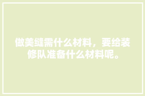 做美缝需什么材料，要给装修队准备什么材料呢。 做美缝需什么材料，要给装修队准备什么材料呢。 二手房