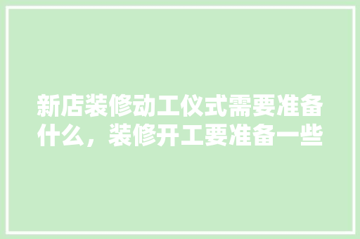 新店装修动工仪式需要准备什么，装修开工要准备一些什么东西。 新店装修动工仪式需要准备什么，装修开工要准备一些什么东西。 买房须知