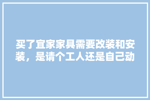 买了宜家家具需要改装和安装，是请个工人还是自己动手，有哪些值得注意的呢，宜家装修前准备什么材料好。 买了宜家家具需要改装和安装，是请个工人还是自己动手，有哪些值得注意的呢，宜家装修前准备什么材料好。 装修知识