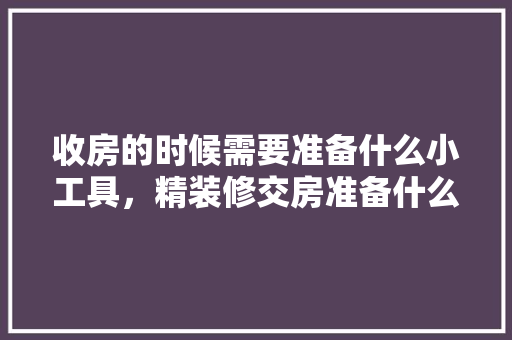 收房的时候需要准备什么小工具，精装修交房准备什么工具好。 收房的时候需要准备什么小工具，精装修交房准备什么工具好。 二手房