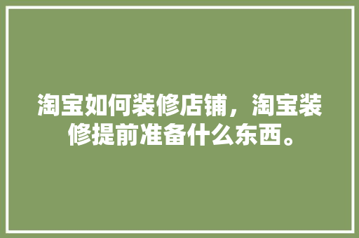 淘宝如何装修店铺，淘宝装修提前准备什么东西。 淘宝如何装修店铺，淘宝装修提前准备什么东西。 买房须知