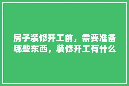 房子装修开工前，需要准备哪些东西，装修开工有什么准备没。 房子装修开工前，需要准备哪些东西，装修开工有什么准备没。 家居装饰