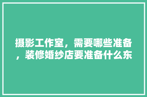 摄影工作室，需要哪些准备，装修婚纱店要准备什么东西。 摄影工作室，需要哪些准备，装修婚纱店要准备什么东西。 二手房