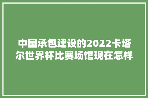 中国承包建设的2022卡塔尔世界杯比赛场馆现在怎样呢，准备装修的球馆叫什么名字。 中国承包建设的2022卡塔尔世界杯比赛场馆现在怎样呢，准备装修的球馆叫什么名字。 家居设计