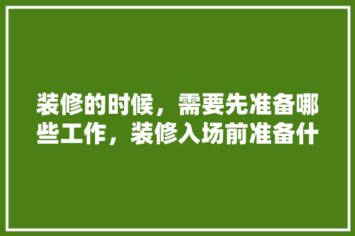 装修的时候，需要先准备哪些工作，装修入场前准备什么东西。 装修的时候，需要先准备哪些工作，装修入场前准备什么东西。 家居设计