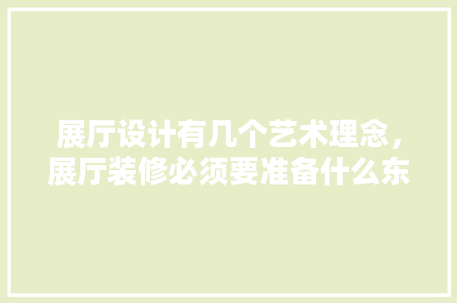 展厅设计有几个艺术理念，展厅装修必须要准备什么东西。 展厅设计有几个艺术理念，展厅装修必须要准备什么东西。 家居装饰