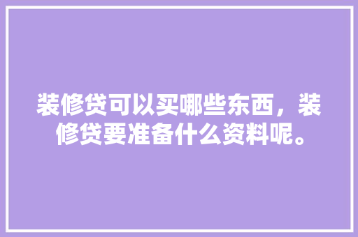 装修贷可以买哪些东西，装修贷要准备什么资料呢。 装修贷可以买哪些东西，装修贷要准备什么资料呢。 二手房