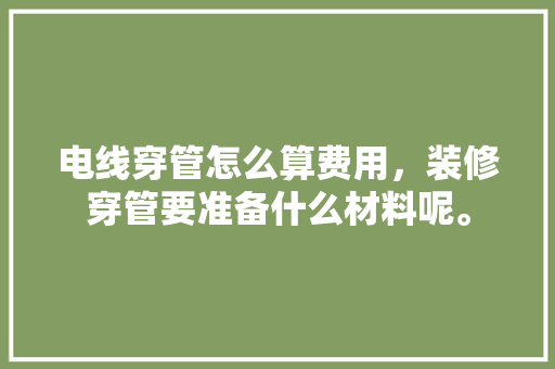 电线穿管怎么算费用，装修穿管要准备什么材料呢。 电线穿管怎么算费用，装修穿管要准备什么材料呢。 装修知识