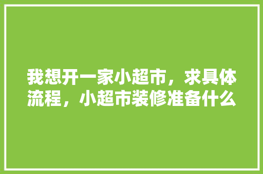 我想开一家小超市，求具体流程，小超市装修准备什么物品好。 我想开一家小超市，求具体流程，小超市装修准备什么物品好。 装修知识