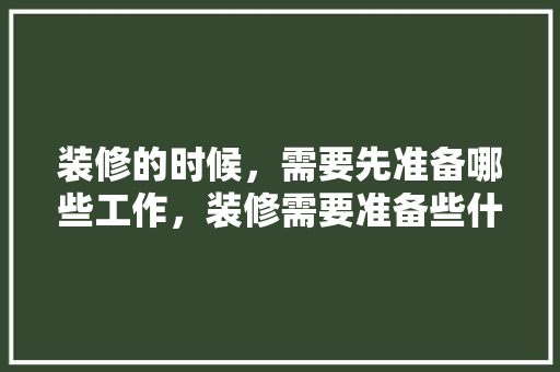装修的时候，需要先准备哪些工作，装修需要准备些什么东西。 装修的时候，需要先准备哪些工作，装修需要准备些什么东西。 家居装饰